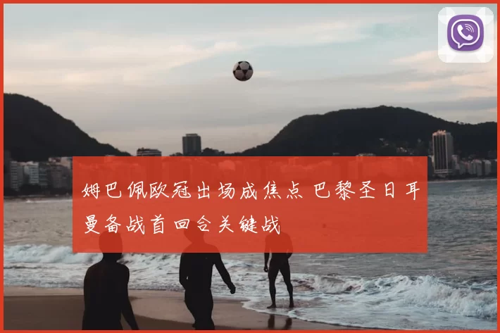 姆巴佩欧冠出场成焦点 巴黎圣日耳曼备战首回合关键战