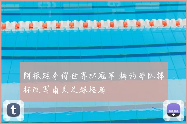 阿根廷夺得世界杯冠军 梅西率队捧杯改写南美足球格局