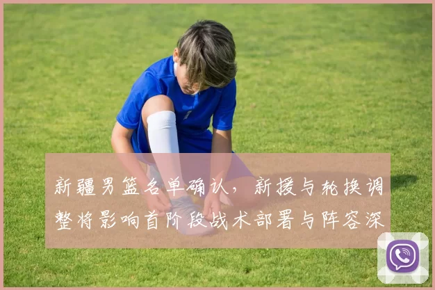 新疆男篮名单确认，新援与轮换调整将影响首阶段战术部署与阵容深度