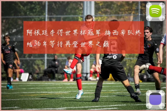 阿根廷夺得世界杯冠军 梅西率队终结36年等待再登世界之巅