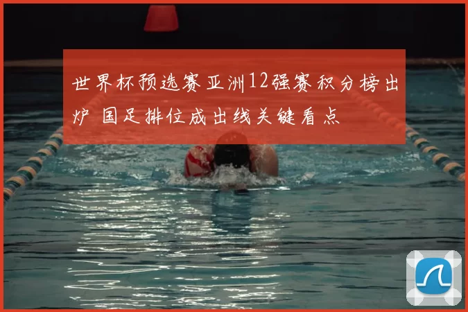 世界杯预选赛亚洲12强赛积分榜出炉 国足排位成出线关键看点