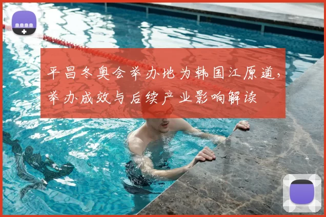 平昌冬奥会举办地为韩国江原道，举办成效与后续产业影响解读