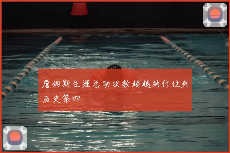 詹姆斯生涯总助攻数超越纳什位列历史第四