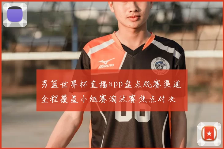 男篮世界杯直播app盘点观赛渠道 全程覆盖小组赛淘汰赛焦点对决
