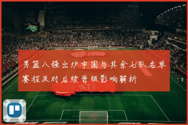 男篮八强出炉中国与其余七队名单赛程及对后续晋级影响解析