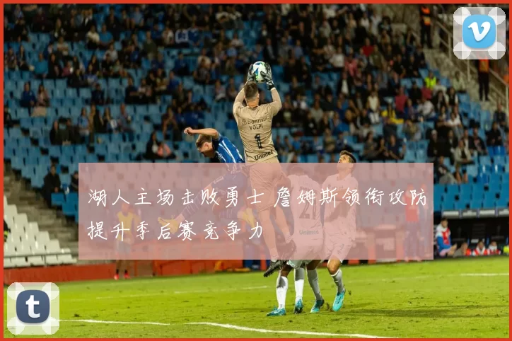 湖人主场击败勇士 詹姆斯领衔攻防提升季后赛竞争力