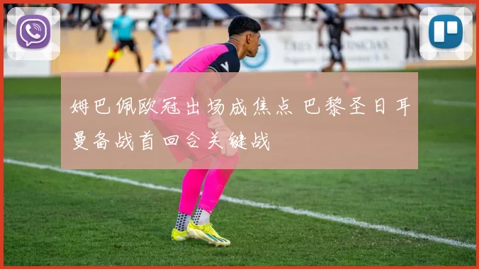 姆巴佩欧冠出场成焦点 巴黎圣日耳曼备战首回合关键战