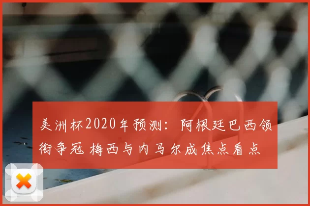 美洲杯2020年预测：阿根廷巴西领衔争冠 梅西与内马尔成焦点看点