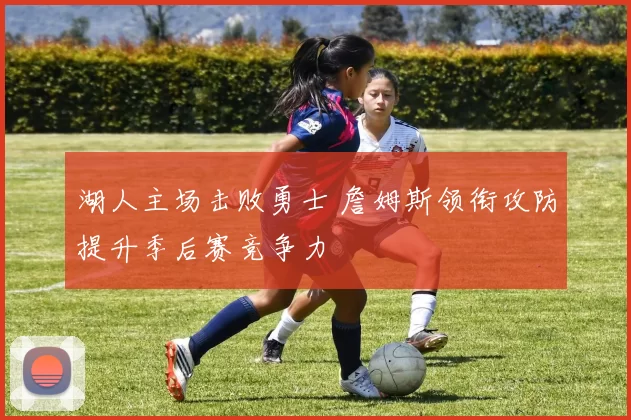 湖人主场击败勇士 詹姆斯领衔攻防提升季后赛竞争力