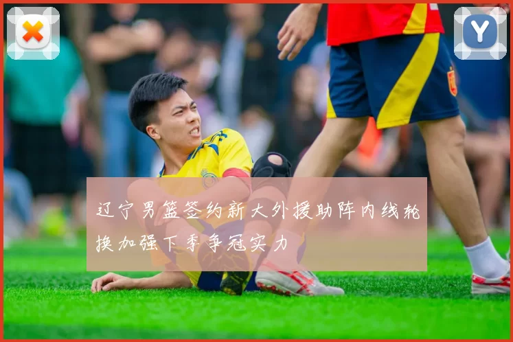 辽宁男篮签约新大外援助阵内线轮换加强下季争冠实力