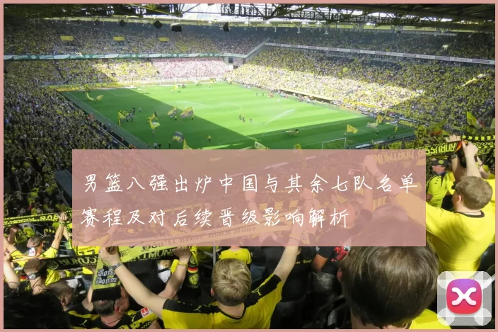 男篮八强出炉中国与其余七队名单赛程及对后续晋级影响解析