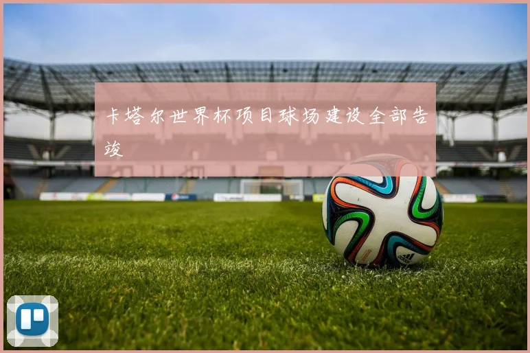 卡塔尔世界杯项目球场建设全部告竣