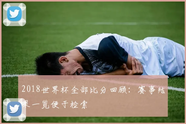 2018世界杯全部比分回顾：赛事结果一览便于检索