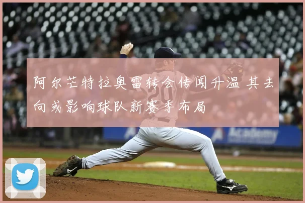 阿尔芒特拉奥雷转会传闻升温 其去向或影响球队新赛季布局