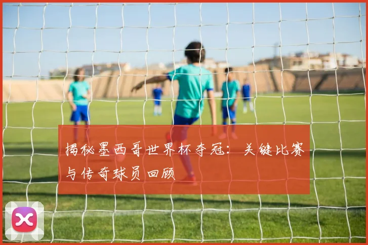 揭秘墨西哥世界杯夺冠：关键比赛与传奇球员回顾