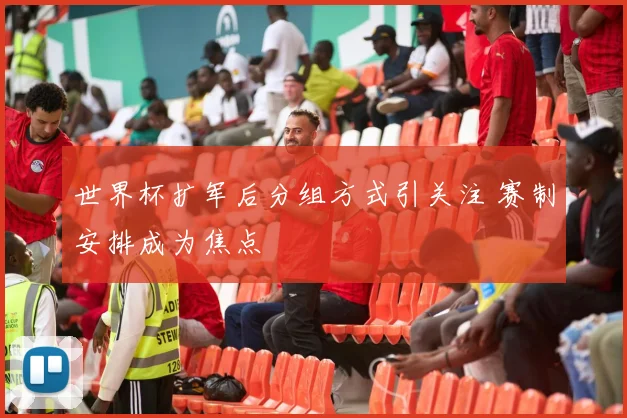 世界杯扩军后分组方式引关注 赛制安排成为焦点