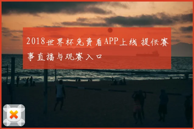 2018世界杯免费看APP上线 提供赛事直播与观赛入口