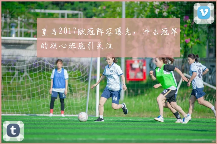 皇马2017欧冠阵容曝光，冲击冠军的核心班底引关注