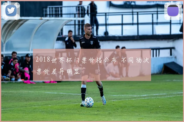 2018世界杯门票价格公布 不同场次票价差异明显