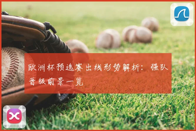 欧洲杯预选赛出线形势解析:强队晋级前景一览