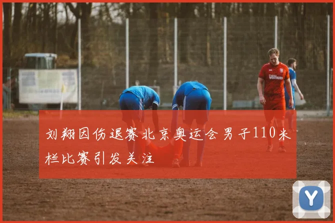 刘翔因伤退赛北京奥运会男子110米栏比赛引发关注