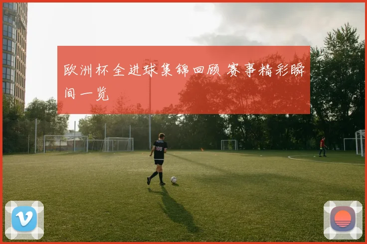 欧洲杯全进球集锦回顾 赛事精彩瞬间一览