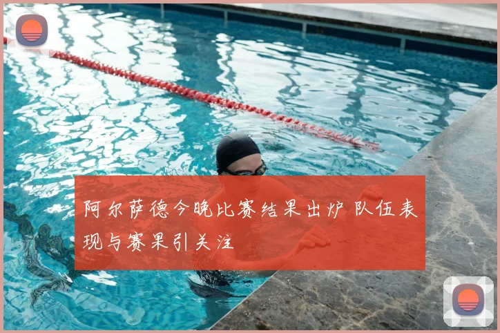 阿尔萨德今晚比赛结果出炉 队伍表现与赛果引关注