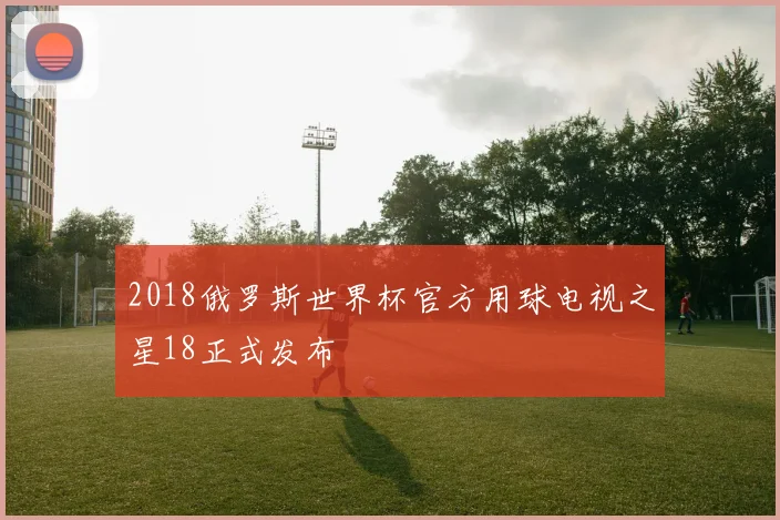 2018俄罗斯世界杯官方用球电视之星18正式发布