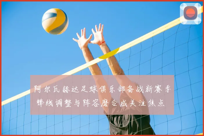 阿尔瓦赫达足球俱乐部备战新赛季 锋线调整与阵容磨合成关注焦点