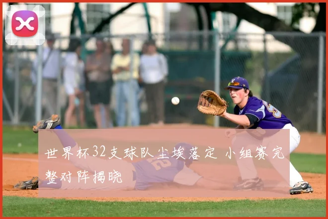 世界杯32支球队尘埃落定 小组赛完整对阵揭晓