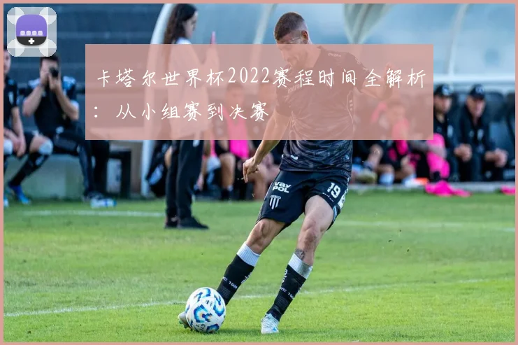 卡塔尔世界杯2022赛程时间全解析：从小组赛到决赛