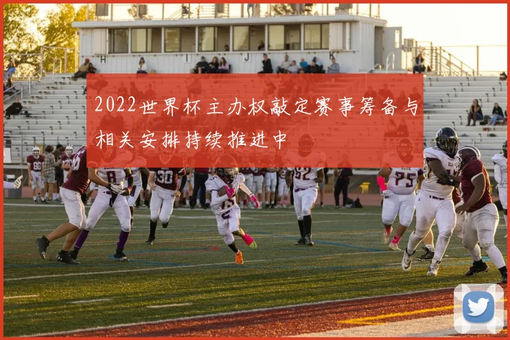 2022世界杯主办权敲定赛事筹备与相关安排持续推进中