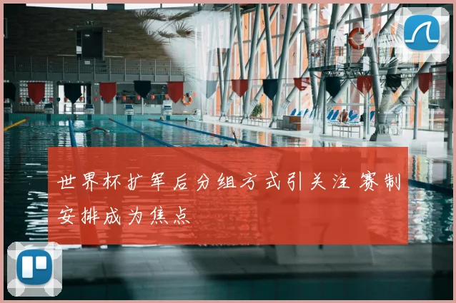 世界杯扩军后分组方式引关注 赛制安排成为焦点
