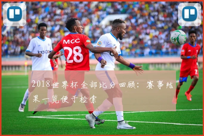 2018世界杯全部比分回顾:赛事结果一览便于检索