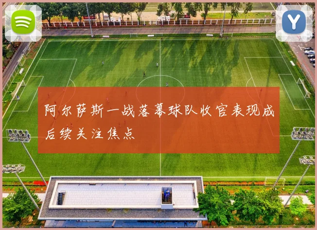 阿尔萨斯一战落幕球队收官表现成后续关注焦点
