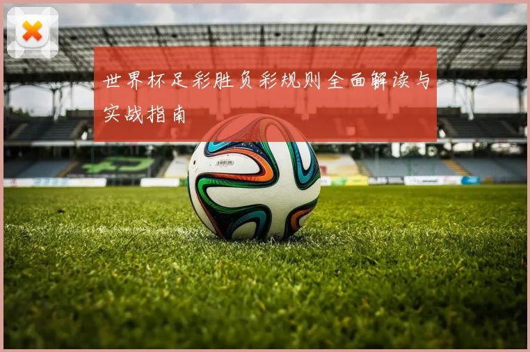 世界杯足彩胜负彩规则全面解读与实战指南