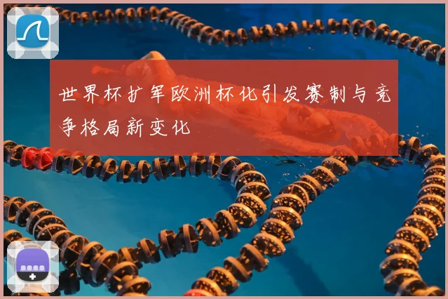 世界杯扩军欧洲杯化引发赛制与竞争格局新变化