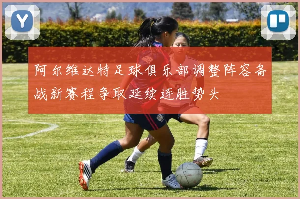 阿尔维达特足球俱乐部调整阵容备战新赛程争取延续连胜势头