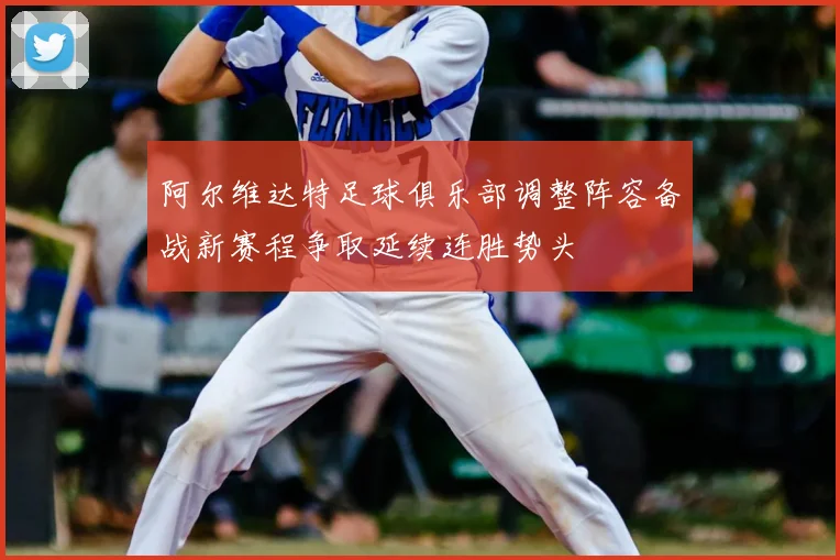 阿尔维达特足球俱乐部调整阵容备战新赛程争取延续连胜势头