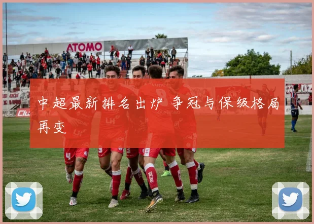中超最新排名出炉 争冠与保级格局再变