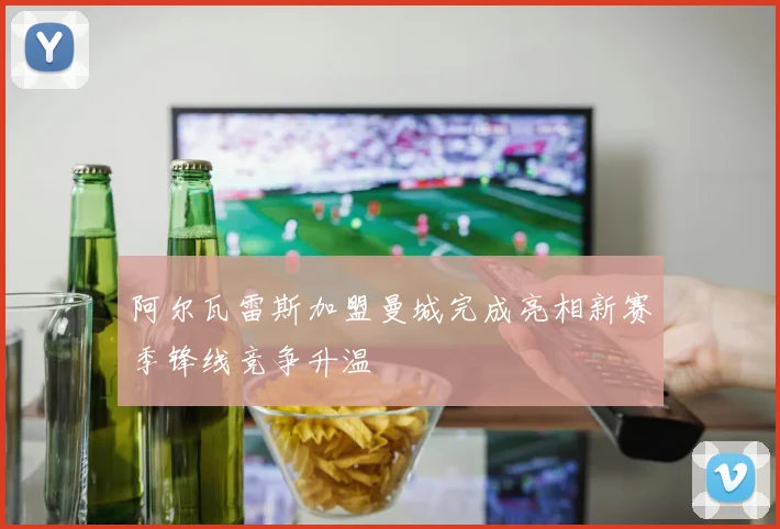 阿尔瓦雷斯加盟曼城完成亮相新赛季锋线竞争升温
