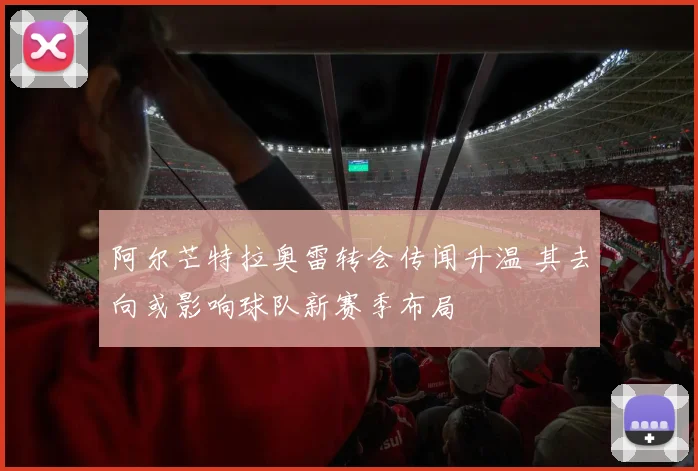 阿尔芒特拉奥雷转会传闻升温 其去向或影响球队新赛季布局