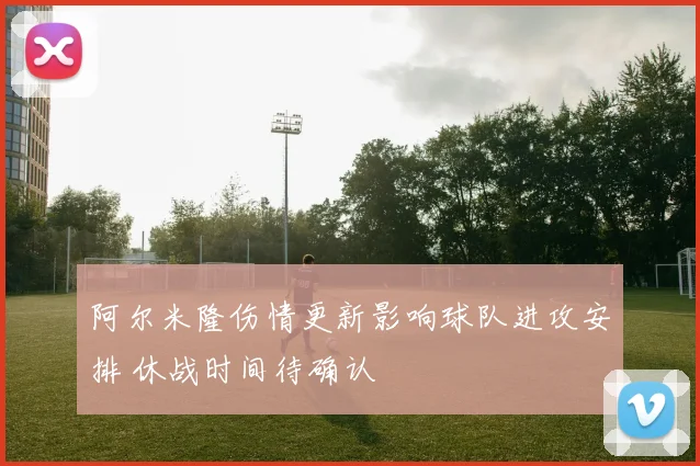 阿尔米隆伤情更新影响球队进攻安排 休战时间待确认