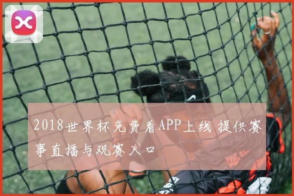 2018世界杯免费看APP上线 提供赛事直播与观赛入口